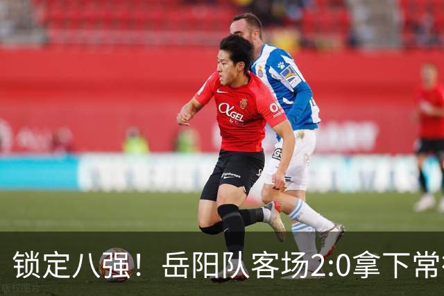 锁定八强！岳阳队客场2:0拿下常德